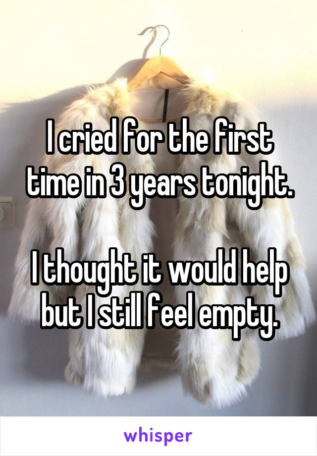 I cried for the first time in 3 years tonight.

I thought it would help but I still feel empty.