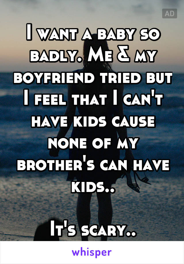 I want a baby so badly. Me & my boyfriend tried but I feel that I can't have kids cause none of my brother's can have kids..

It's scary..