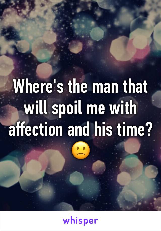 Where's the man that will spoil me with affection and his time?
🙁