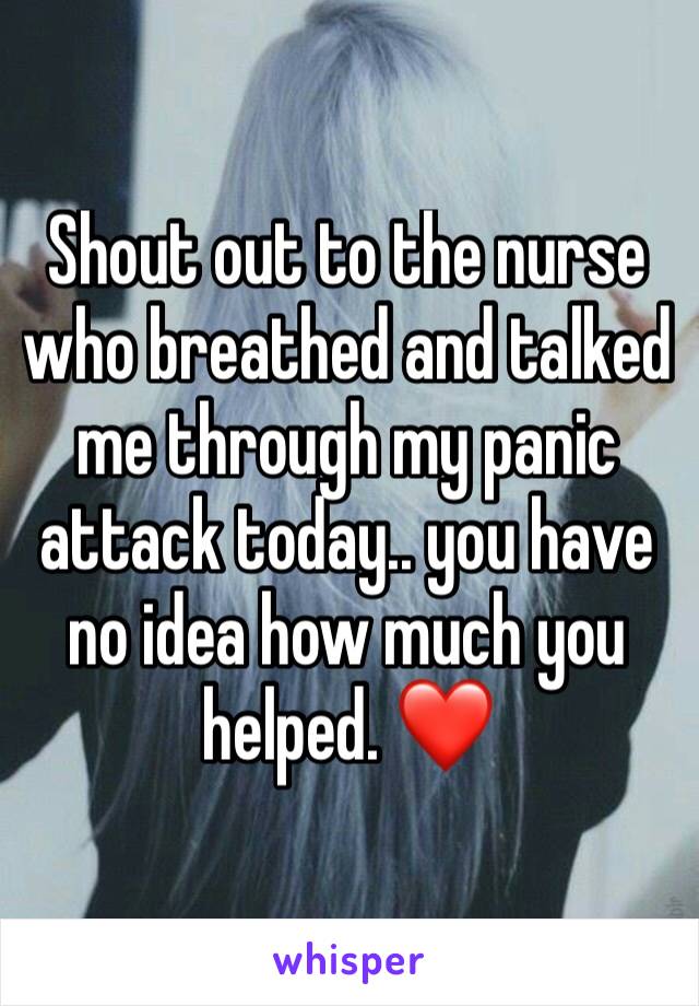 Shout out to the nurse who breathed and talked me through my panic attack today.. you have no idea how much you helped. ❤️