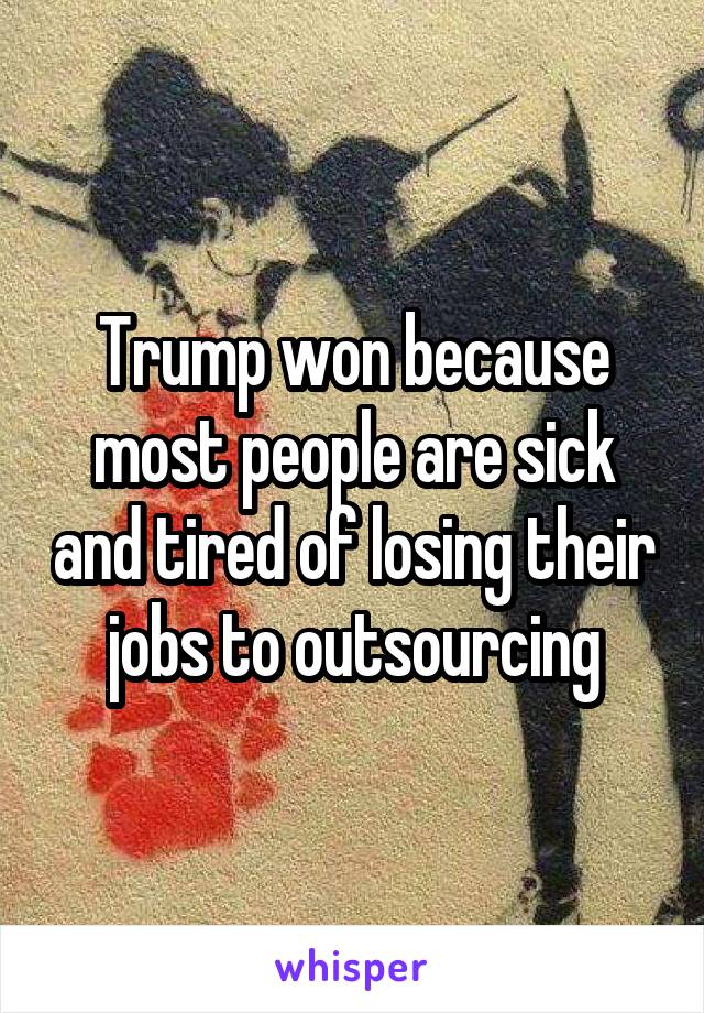 Trump won because most people are sick and tired of losing their jobs to outsourcing