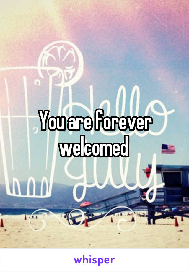 You are forever welcomed 