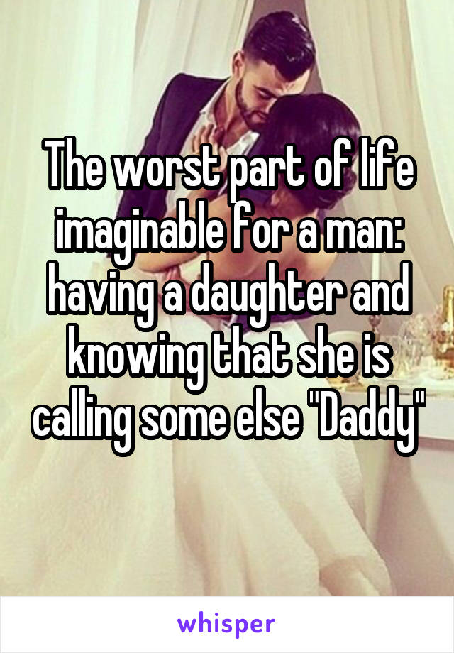 The worst part of life imaginable for a man: having a daughter and knowing that she is calling some else "Daddy" 