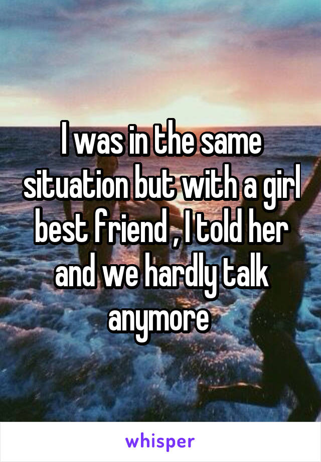 I was in the same situation but with a girl best friend , I told her and we hardly talk anymore 