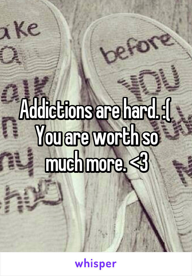 Addictions are hard. :( 
You are worth so much more. <3