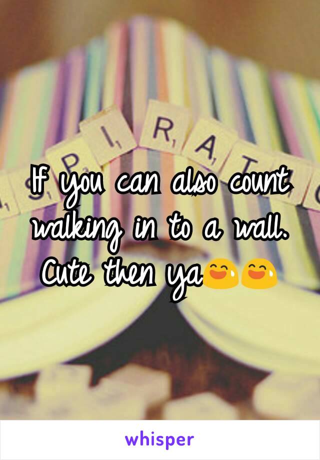 If you can also count walking in to a wall. Cute then ya😅😅
