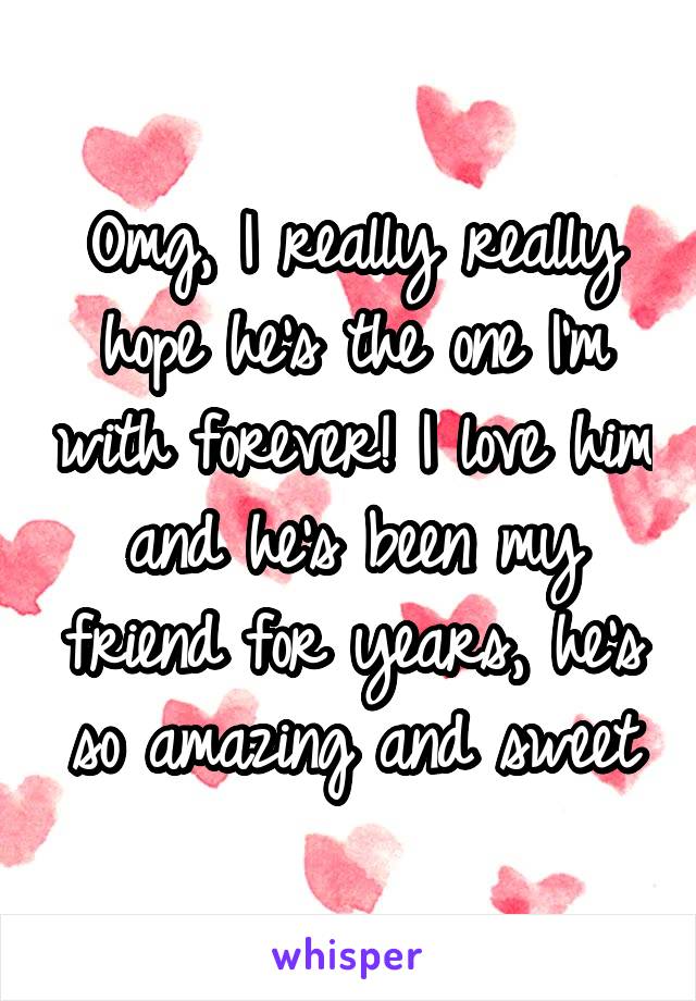 Omg, I really really hope he's the one I'm with forever! I love him and he's been my friend for years, he's so amazing and sweet