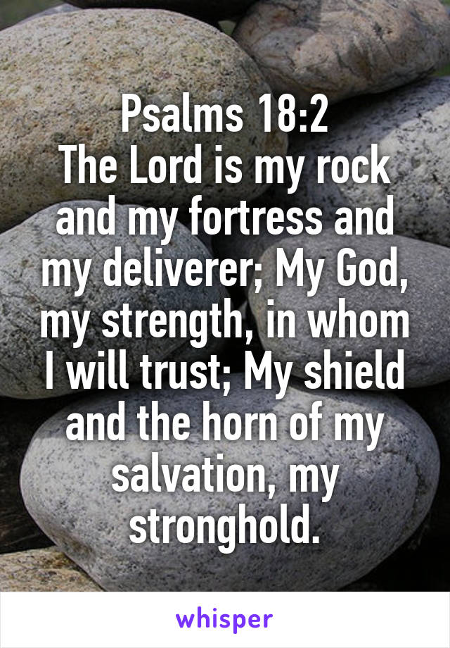 Psalms 18:2
The Lord is my rock and my fortress and my deliverer; My God, my strength, in whom I will trust; My shield and the horn of my salvation, my stronghold.