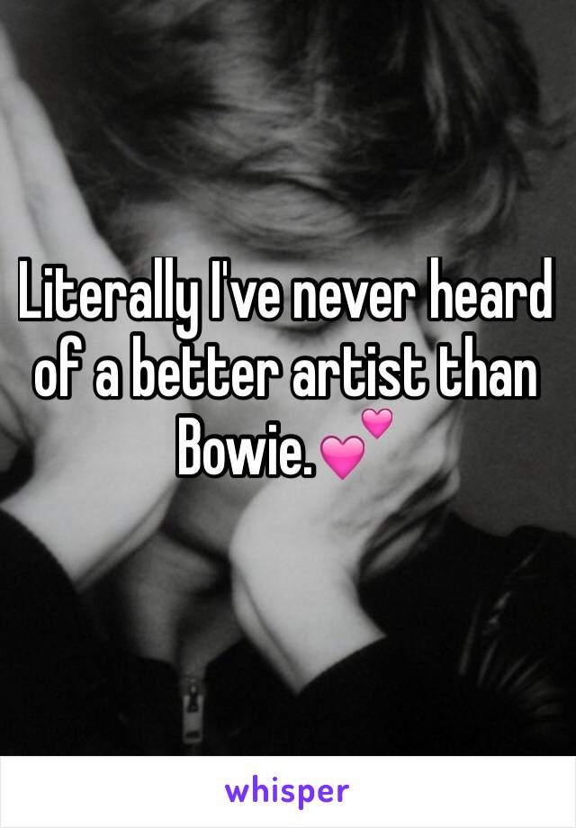 Literally I've never heard of a better artist than Bowie.💕