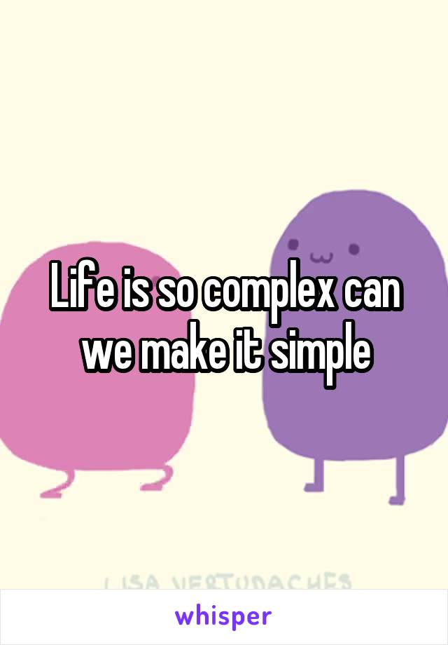 Life is so complex can we make it simple