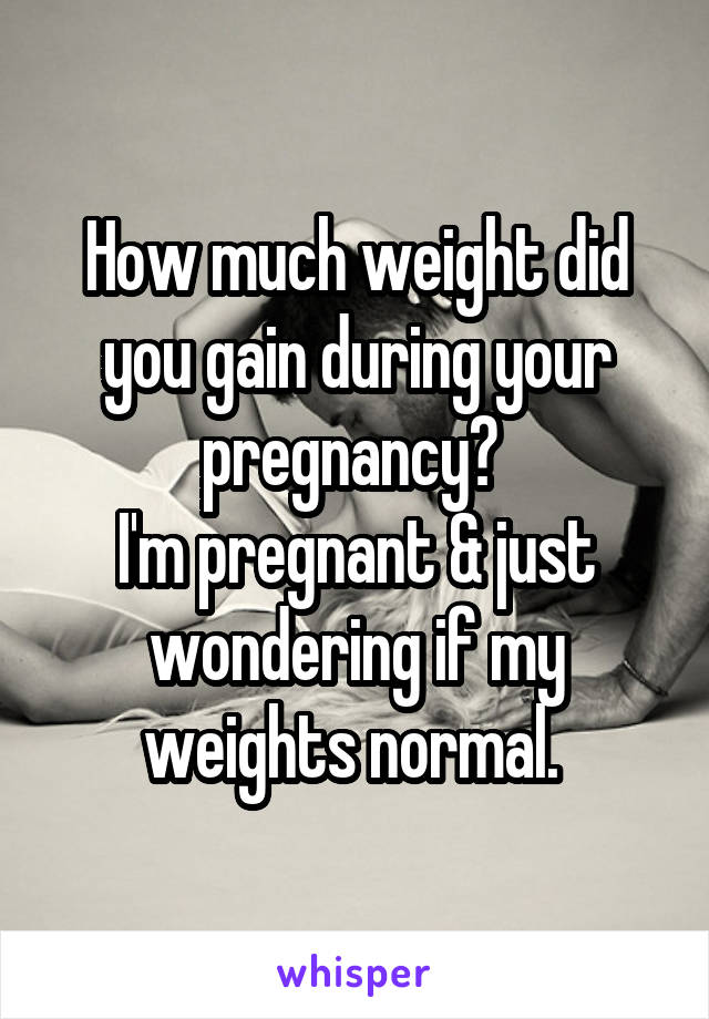 How much weight did you gain during your pregnancy? 
I'm pregnant & just wondering if my weights normal. 