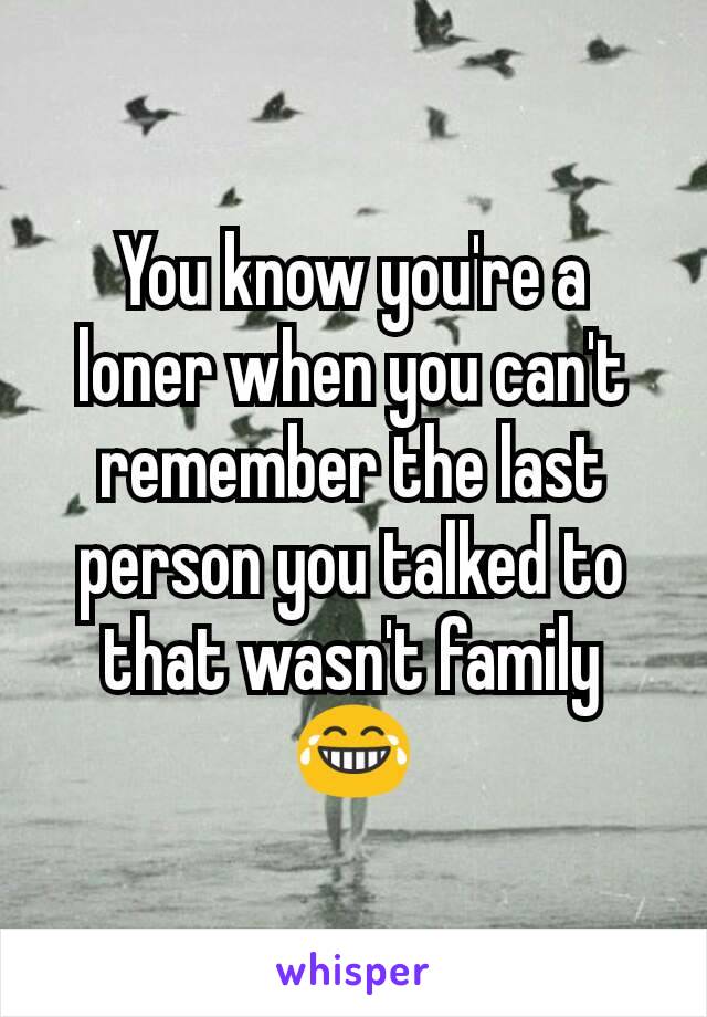 You know you're a loner when you can't remember the last person you talked to that wasn't family 😂