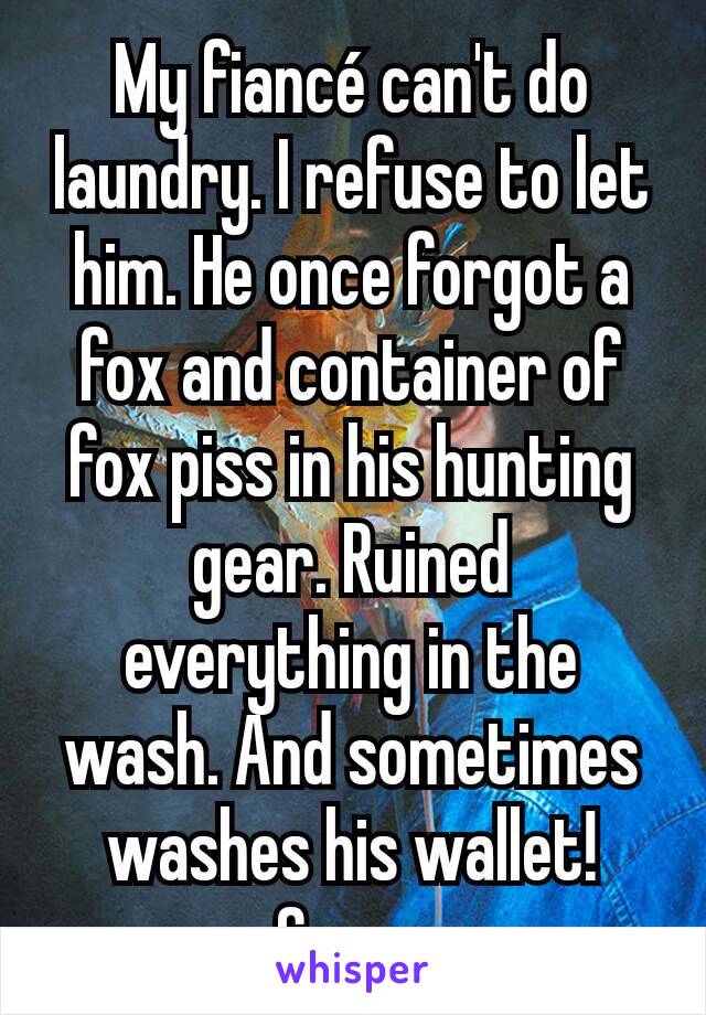 My fiancé can't do laundry. I refuse to let him. He once forgot a fox and container of fox piss in his hunting gear. Ruined everything in the wash. And sometimes washes his wallet! Grrrr