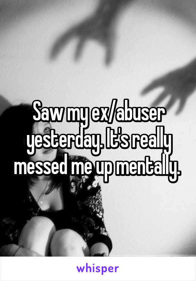 Saw my ex/abuser yesterday. It's really messed me up mentally. 