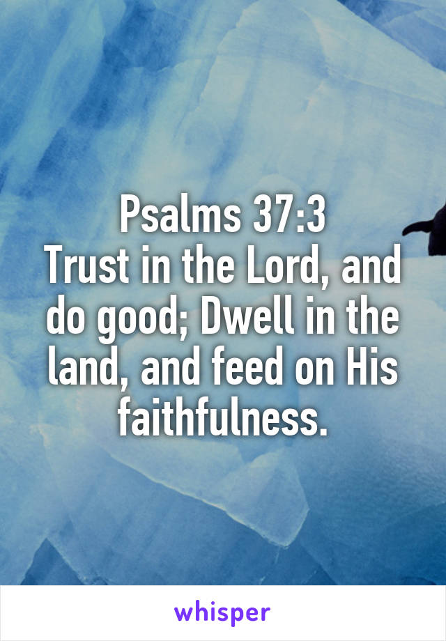 Psalms 37:3
Trust in the Lord, and do good; Dwell in the land, and feed on His faithfulness.