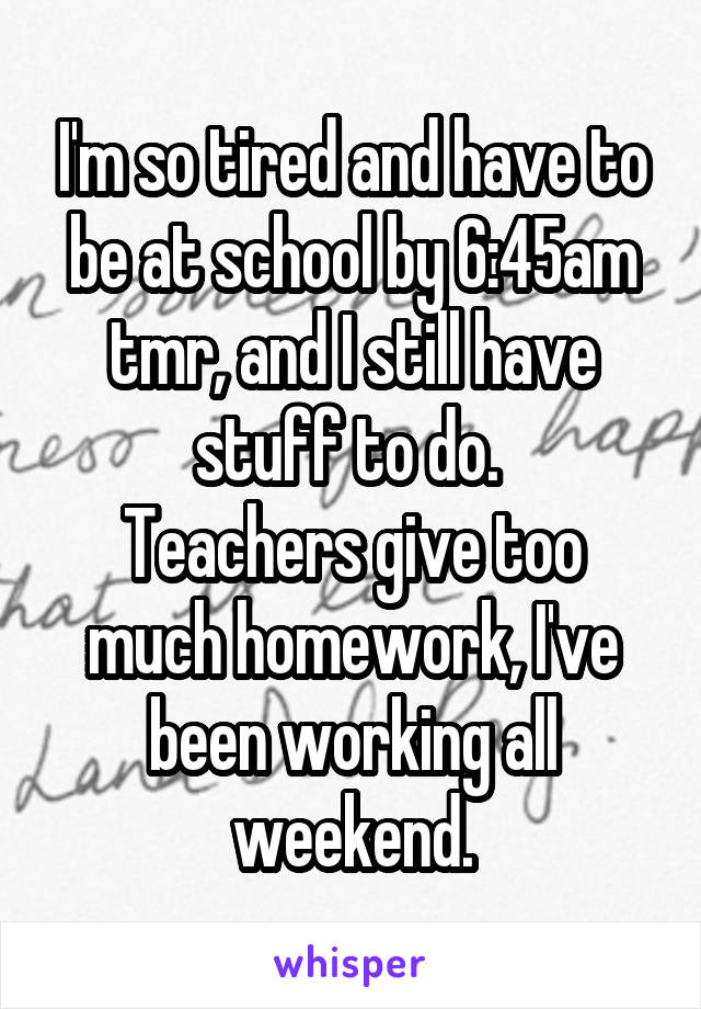 I'm so tired and have to be at school by 6:45am tmr, and I still have stuff to do. 
Teachers give too much homework, I've been working all weekend.