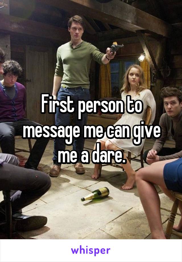 First person to message me can give me a dare.