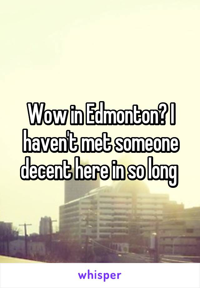 Wow in Edmonton? I haven't met someone decent here in so long 