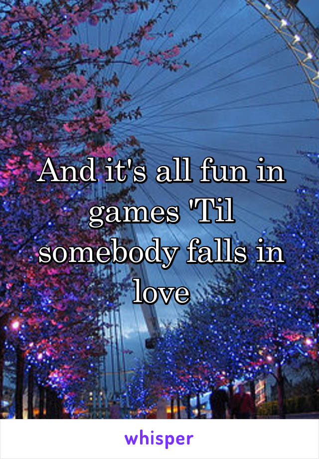And it's all fun in games 'Til somebody falls in love