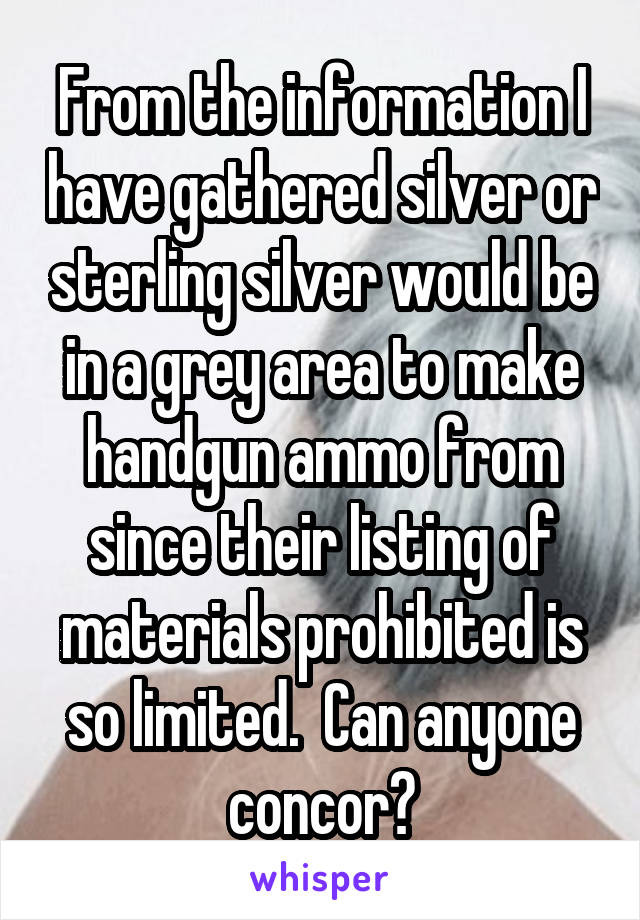 From the information I have gathered silver or sterling silver would be in a grey area to make handgun ammo from since their listing of materials prohibited is so limited.  Can anyone concor?