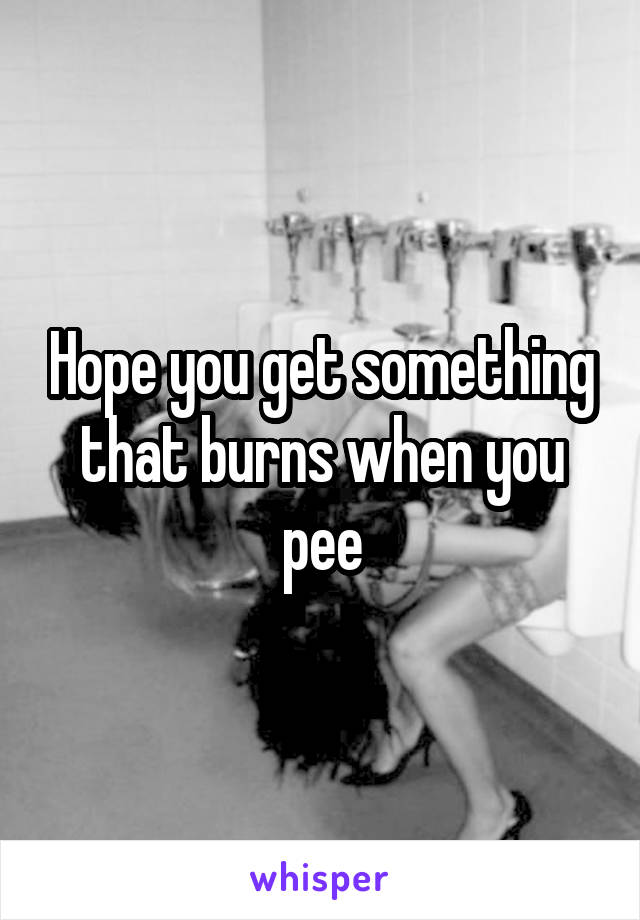 Hope you get something that burns when you pee