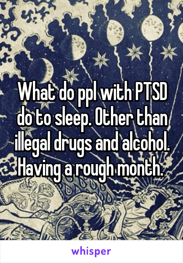 What do ppl with PTSD do to sleep. Other than illegal drugs and alcohol. Having a rough month. 