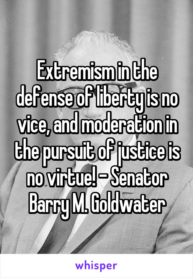 Extremism in the defense of liberty is no vice, and moderation in the pursuit of justice is no virtue! - Senator Barry M. Goldwater