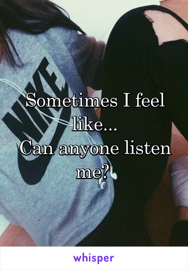 Sometimes I feel like...
Can anyone listen me? 