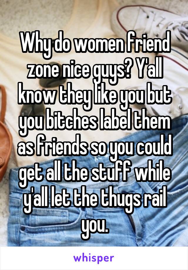 Why do women friend zone nice guys? Y'all know they like you but you bitches label them as friends so you could get all the stuff while y'all let the thugs rail you.