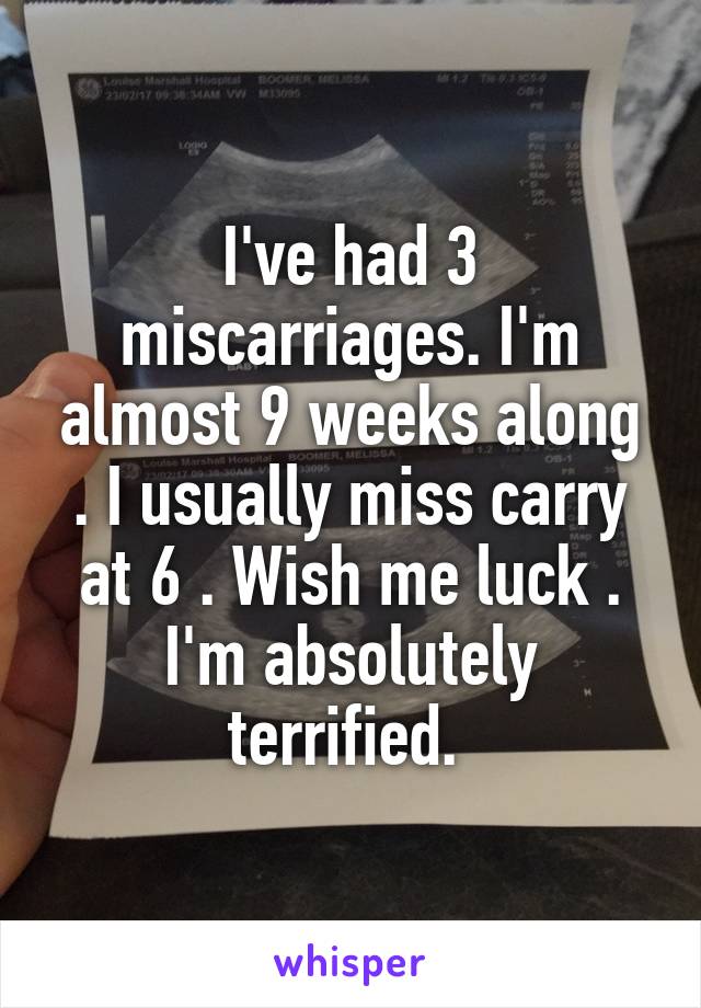 I've had 3 miscarriages. I'm almost 9 weeks along . I usually miss carry at 6 . Wish me luck . I'm absolutely terrified. 