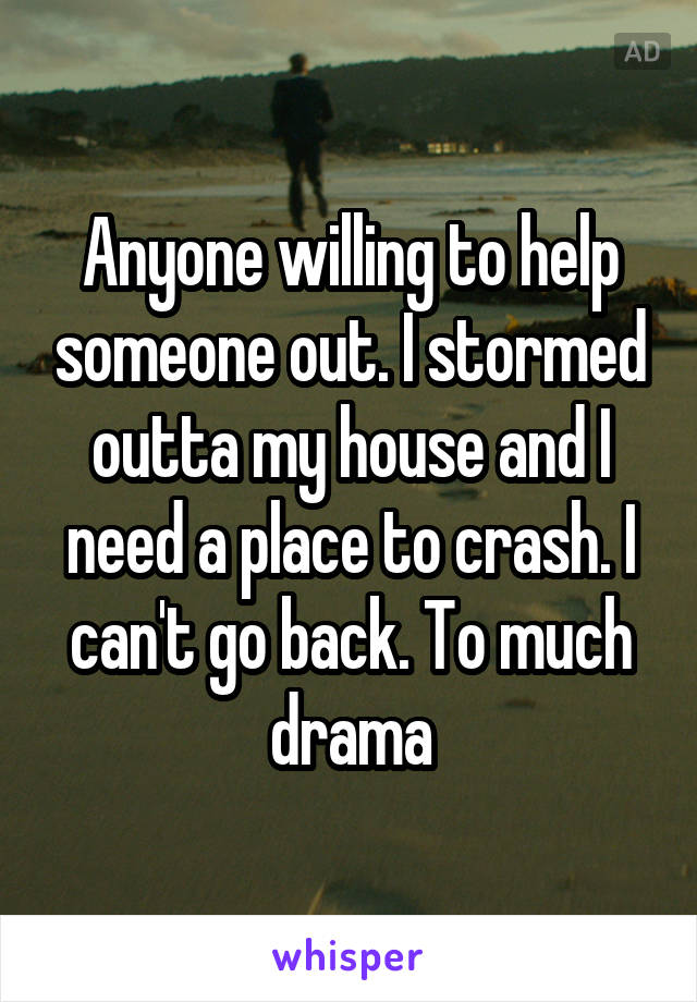 Anyone willing to help someone out. I stormed outta my house and I need a place to crash. I can't go back. To much drama