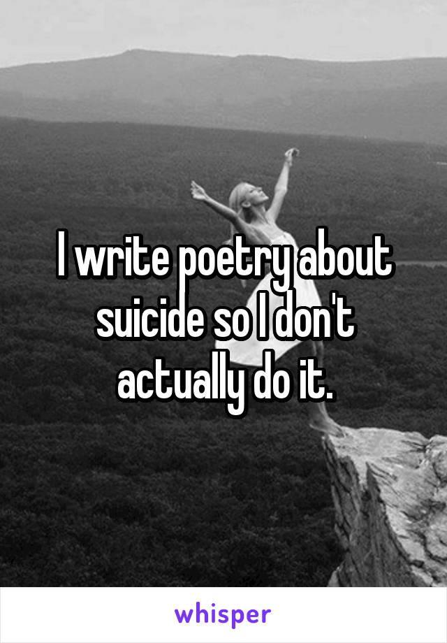 I write poetry about suicide so I don't actually do it.