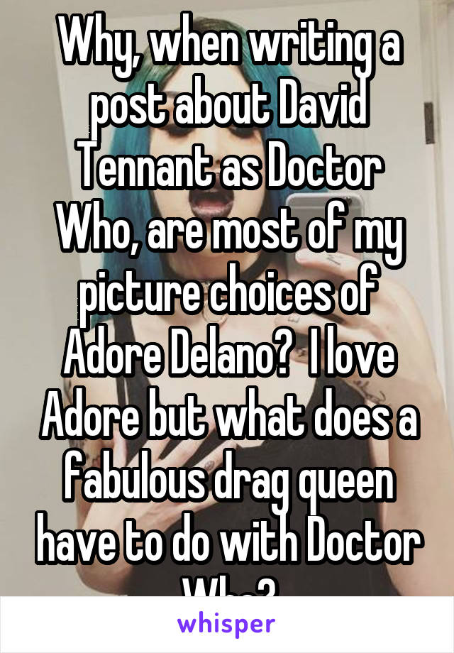 Why, when writing a post about David Tennant as Doctor Who, are most of my picture choices of Adore Delano?  I love Adore but what does a fabulous drag queen have to do with Doctor Who?