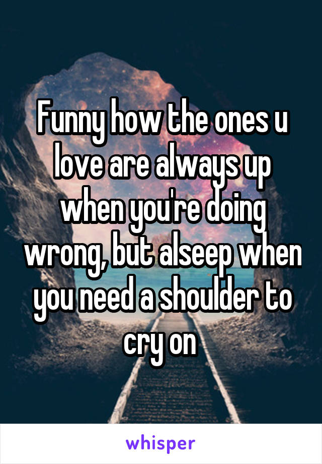 Funny how the ones u love are always up when you're doing wrong, but alseep when you need a shoulder to cry on 