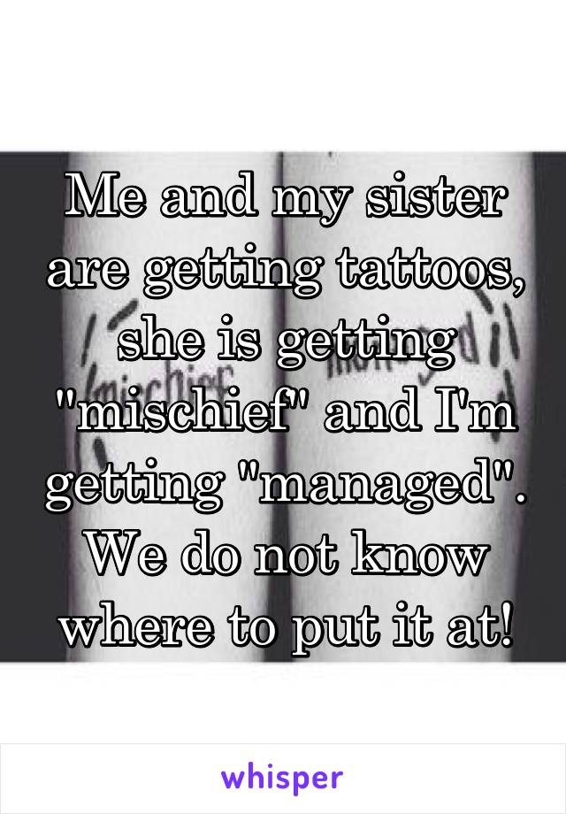 Me and my sister are getting tattoos, she is getting "mischief" and I'm getting "managed". We do not know where to put it at!