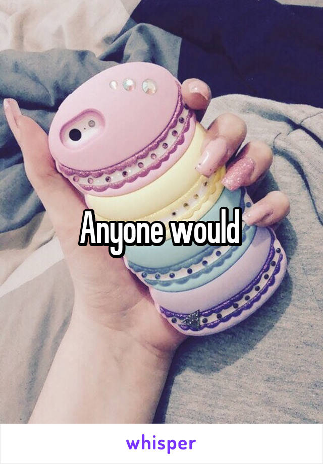 Anyone would 