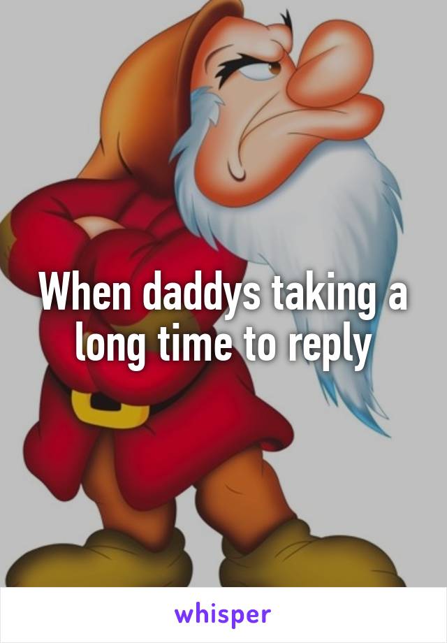 When daddys taking a long time to reply