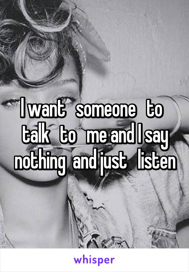 I want   someone   to   talk   to   me and I say nothing  and just   listen