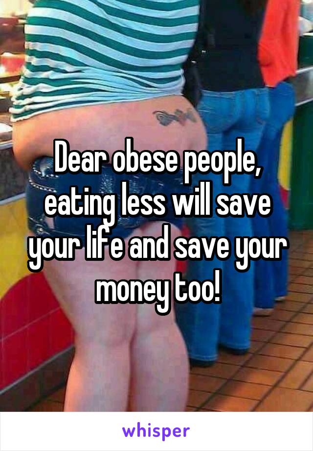 Dear obese people, eating less will save your life and save your money too!