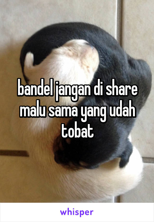 bandel jangan di share malu sama yang udah tobat