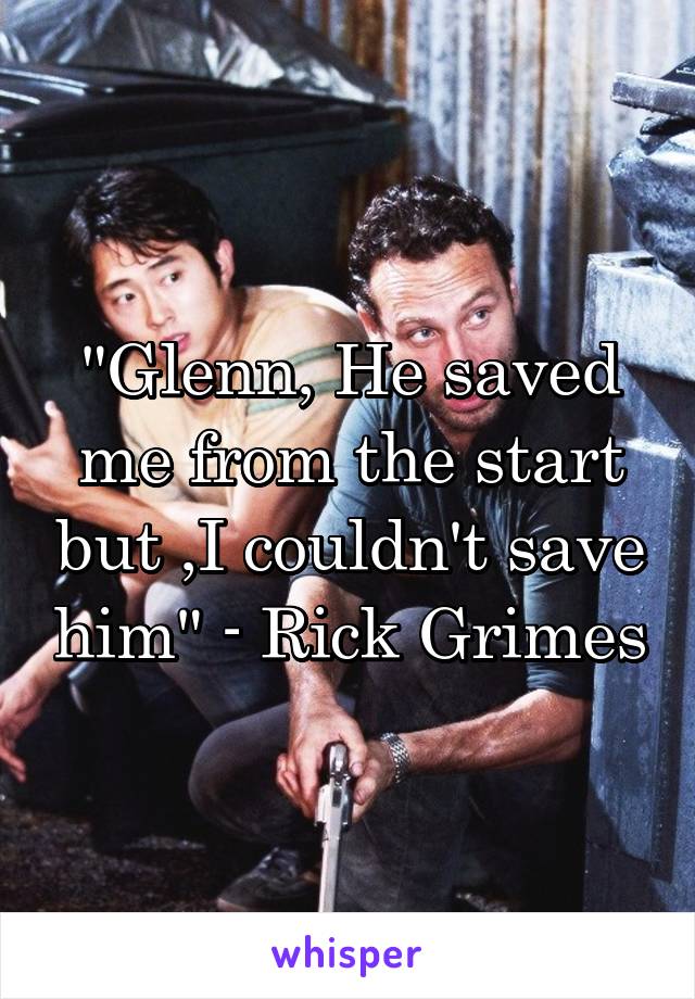 "Glenn, He saved me from the start but ,I couldn't save him" - Rick Grimes