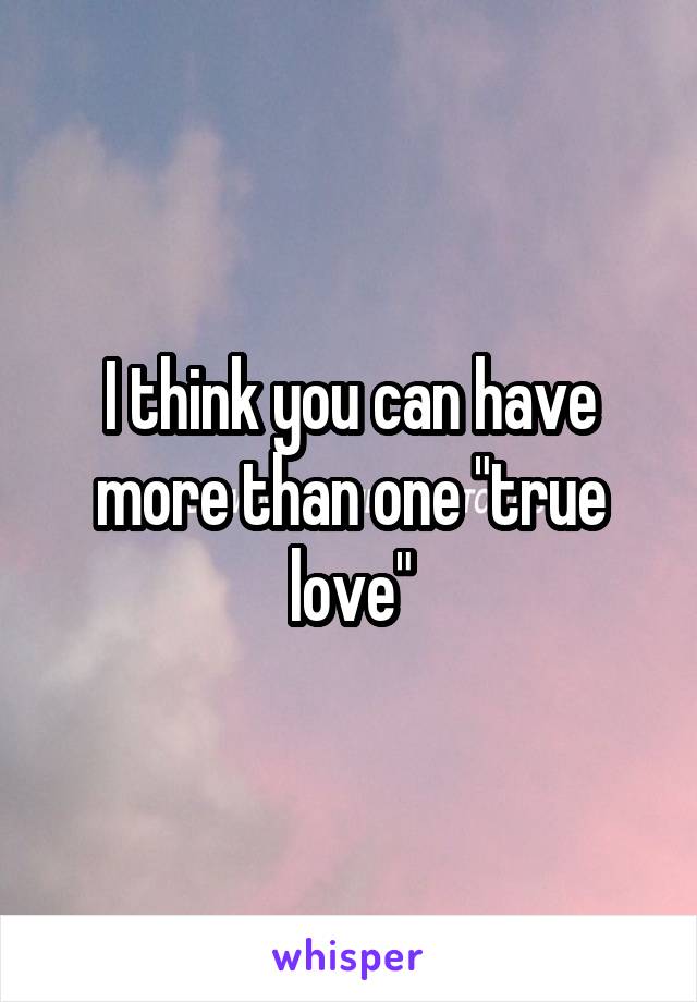 I think you can have more than one "true love"