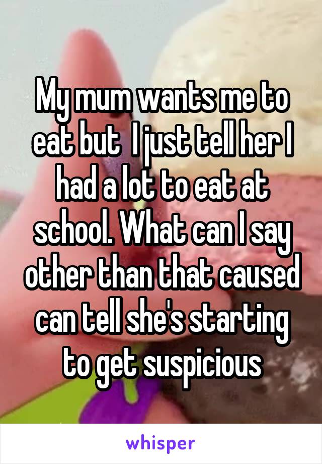 My mum wants me to eat but  I just tell her I had a lot to eat at school. What can I say other than that caused can tell she's starting to get suspicious