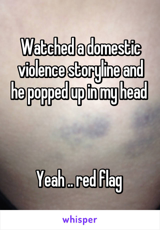 Watched a domestic violence storyline and he popped up in my head 



Yeah .. red flag 