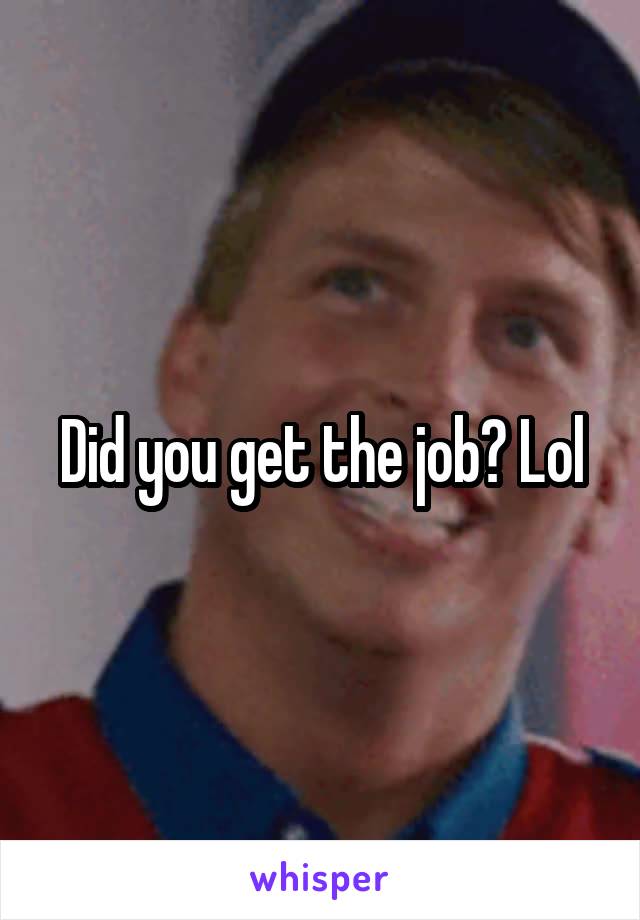 Did you get the job? Lol