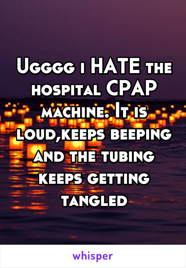 Ugggg i HATE the hospital CPAP machine. It is loud,keeps beeping and the tubing keeps getting tangled