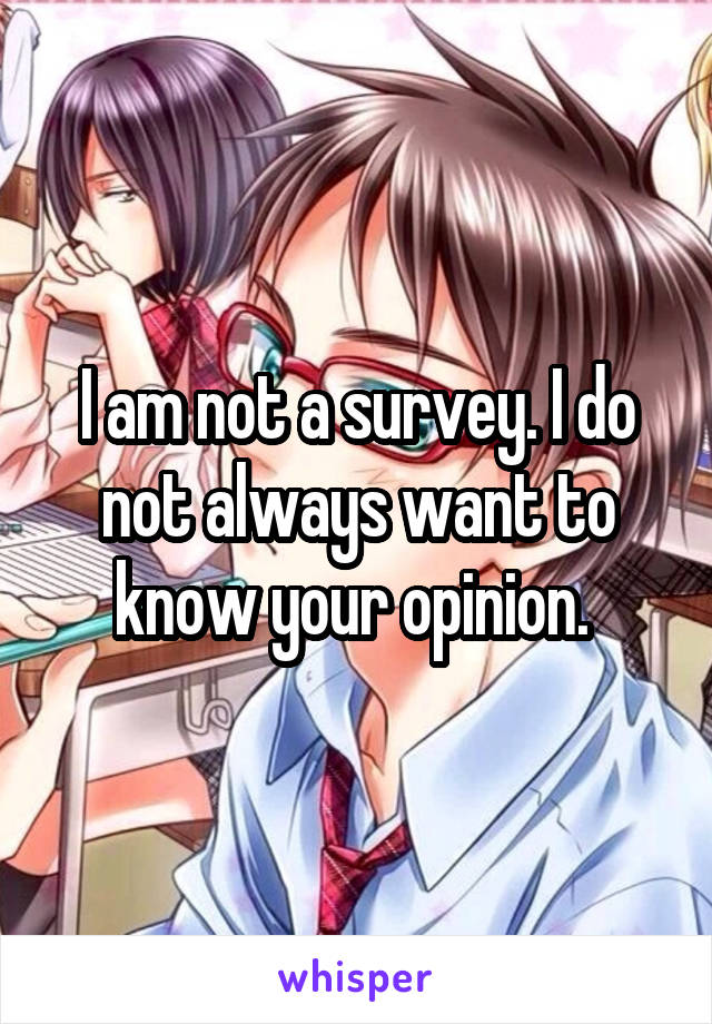 I am not a survey. I do not always want to know your opinion. 