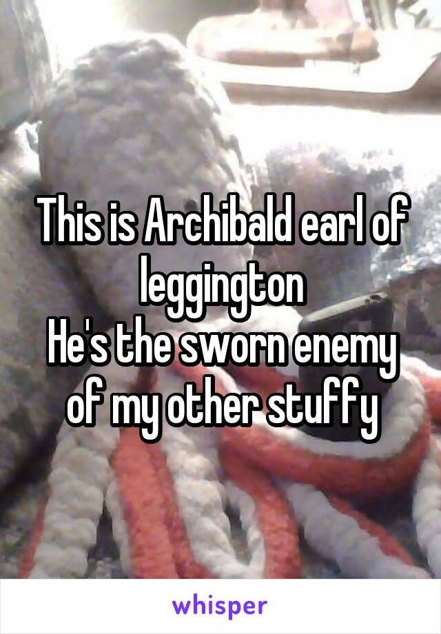 This is Archibald earl of leggington
He's the sworn enemy of my other stuffy