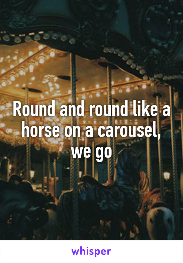 Round and round like a horse on a carousel, we go