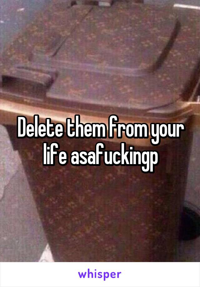Delete them from your life asafuckingp